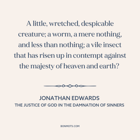 A quote by Jonathan Edwards  about man: “A little, wretched, despicable creature; a worm, a mere nothing, and less than…”