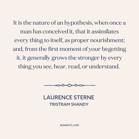 A quote by Laurence Sterne about confirmation bias: “It is the nature of an hypothesis, when once a man has conceived it…”