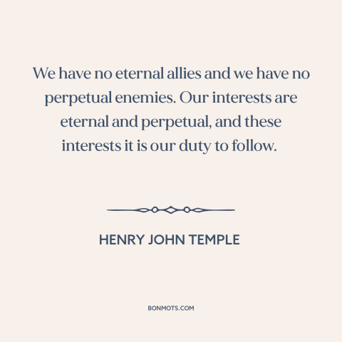 A quote by Henry John Temple about realpolitik: “We have no eternal allies and we have no perpetual enemies. Our interests…”