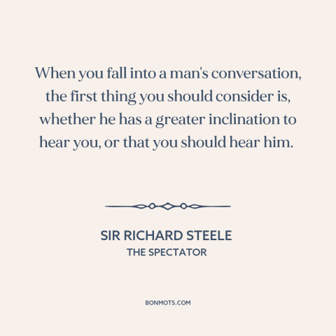 A quote by Sir Richard Steele about listening: “When you fall into a man's conversation, the first thing you should…”