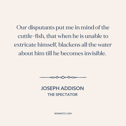 A quote by Joseph Addison about making arguments: “Our disputants put me in mind of the cuttle-fish, that when he is unable…”