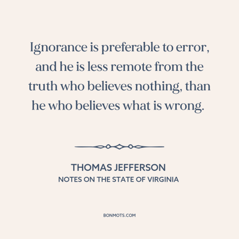 A quote by Thomas Jefferson about erroneous beliefs: “Ignorance is preferable to error, and he is less remote from the…”