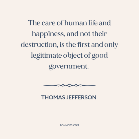 A quote by Thomas Jefferson about purpose of government: “The care of human life and happiness, and not their destruction…”