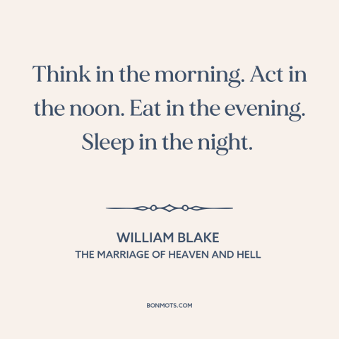 A quote by William Blake about how to live: “Think in the morning. Act in the noon. Eat in the evening. Sleep in…”