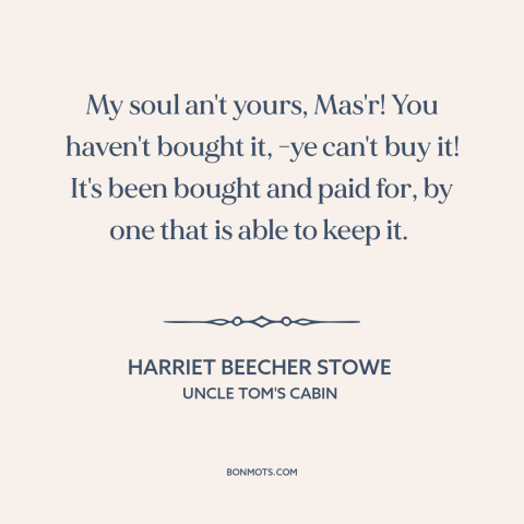 A quote by Harriet Beecher Stowe about the soul: “My soul an't yours, Mas'r! You haven't bought it, -ye can't buy it! It's…”