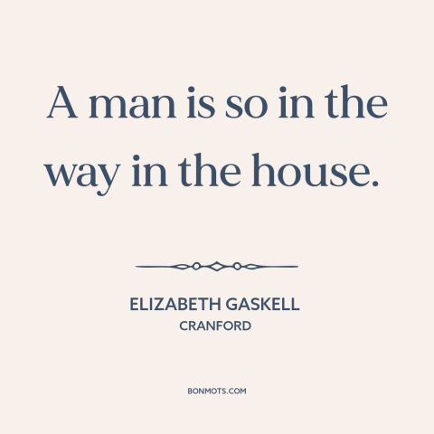 A quote by Elizabeth Gaskell about men: “A man is so in the way in the house.”