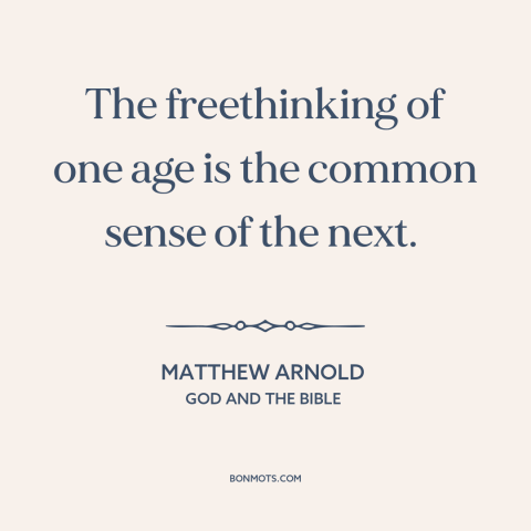 A quote by Matthew Arnold about intellectual history: “The freethinking of one age is the common sense of the next.”