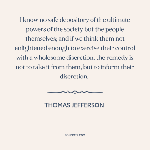 A quote by Thomas Jefferson about informed citizenry: “I know no safe depository of the ultimate powers of the society but…”