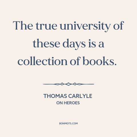 A quote by Thomas Carlyle about books: “The true university of these days is a collection of books.”