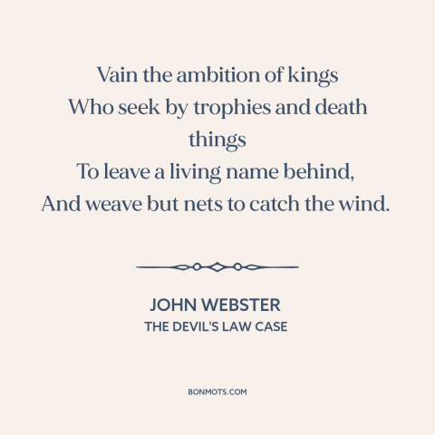 A quote by John Webster about worldly glory: “Vain the ambition of kings Who seek by trophies and death things To leave…”