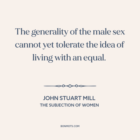 A quote by John Stuart Mill about oppression of women: “The generality of the male sex cannot yet tolerate the idea of…”