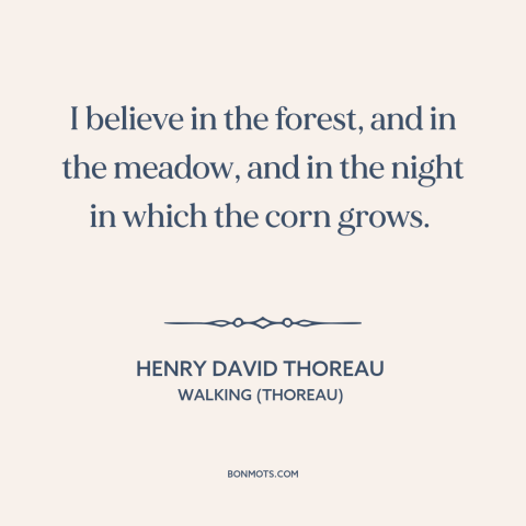 A quote by Henry David Thoreau about nature: “I believe in the forest, and in the meadow, and in the night in…”