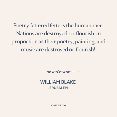 A quote by William Blake about the arts: “Poetry fettered fetters the human race. Nations are destroyed, or flourish…”