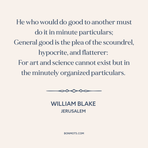 A quote by William Blake about good works: “He who would do good to another must do it in minute particulars; General…”