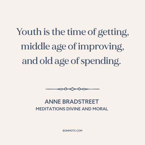 A quote by Anne Bradstreet  about stages of life: “Youth is the time of getting, middle age of improving, and old age of…”