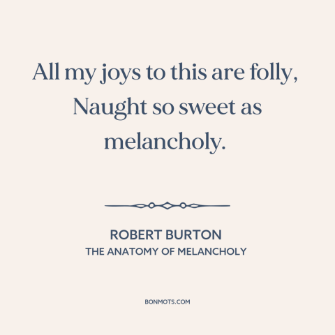 A quote by Robert Burton about melancholy: “All my joys to this are folly, Naught so sweet as melancholy.”