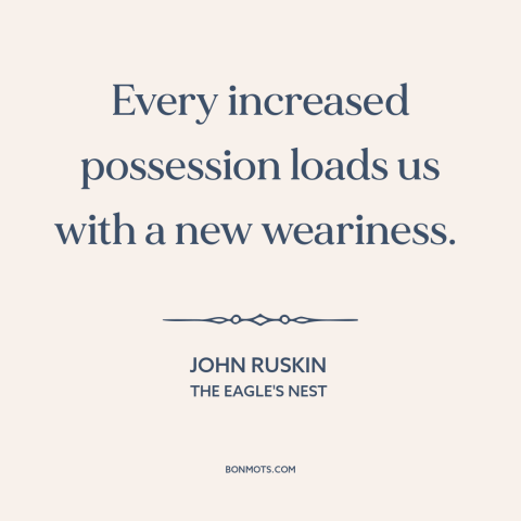 A quote by John Ruskin about wealth as burden: “Every increased possession loads us with a new weariness.”