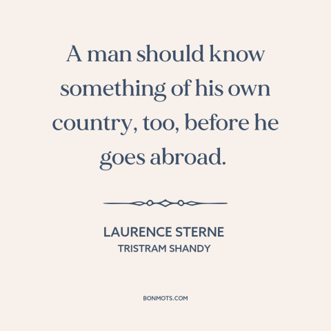 A quote by Laurence Sterne about one's native land: “A man should know something of his own country, too, before he goes…”