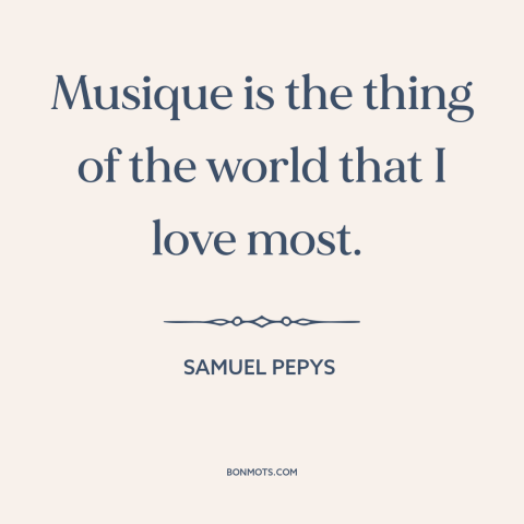 A quote by Samuel Pepys about music: “Musique is the thing of the world that I love most.”