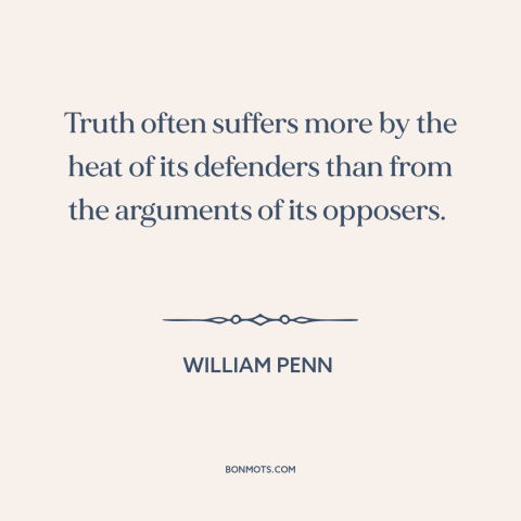 A quote by William Penn about truth: “Truth often suffers more by the heat of its defenders than from the arguments…”