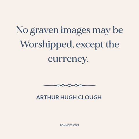 A quote by Arthur Hugh Clough about love of money: “No graven images may be Worshipped, except the currency.”