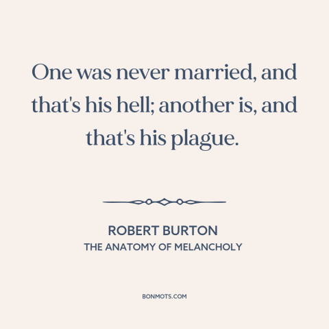 A quote by Robert Burton about marriage: “One was never married, and that's his hell; another is, and that's his plague.”