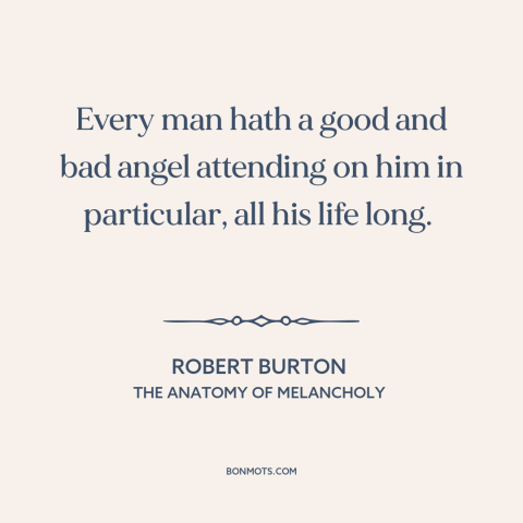 A quote by Robert Burton about duality of man: “Every man hath a good and bad angel attending on him in particular, all…”