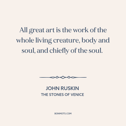 A quote by John Ruskin about art: “All great art is the work of the whole living creature, body and soul, and chiefly…”