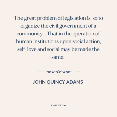 A quote by John Quincy Adams about purpose of government: “The great problem of legislation is, so to organize the civil…”