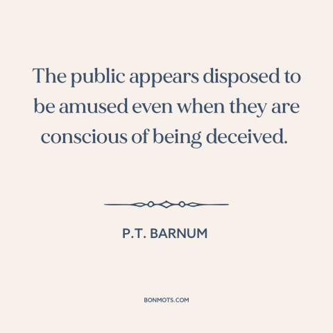 A quote by P.T. Barnum about the masses: “The public appears disposed to be amused even when they are conscious of being…”