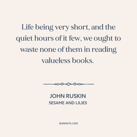 A quote by John Ruskin about bad books: “Life being very short, and the quiet hours of it few, we ought to waste…”