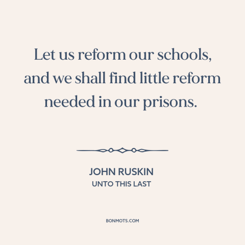 A quote by John Ruskin about schools and prisons: “Let us reform our schools, and we shall find little reform needed in our…”