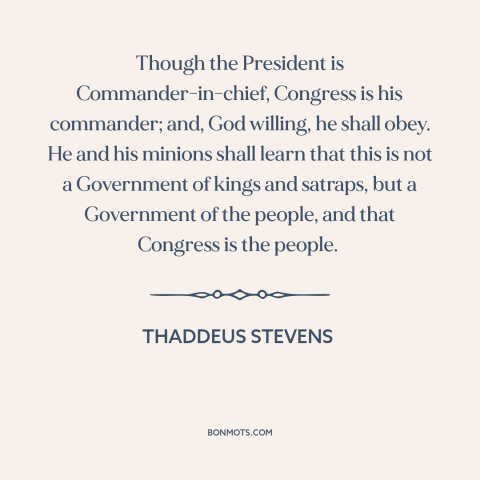 A quote by Thaddeus Stevens about separation of powers: “Though the President is Commander-in-chief, Congress is his…”