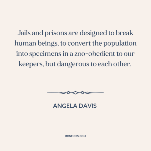 A quote by Angela Davis about prison: “Jails and prisons are designed to break human beings, to convert the population into…”