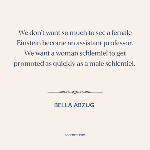 A quote by Bella Abzug about women's equality: “We don't want so much to see a female Einstein become an assistant…”