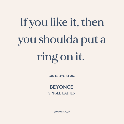 A quote by Beyonce about commitment (relationships): “If you like it, then you shoulda put a ring on it.”