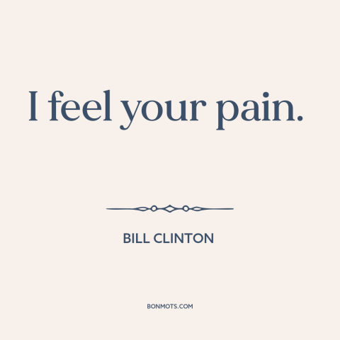 A quote by Bill Clinton about empathy: “I feel your pain.”