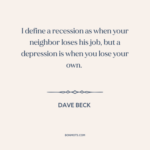 A quote by Dave Beck about recession: “I define a recession as when your neighbor loses his job, but a depression…”