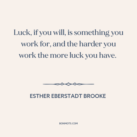 A quote by Esther Eberstadt Brooke about luck: “Luck, if you will, is something you work for, and the harder you work…”