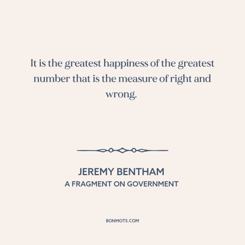 A quote by Jeremy Bentham about utilitarianism: “It is the greatest happiness of the greatest number that is the measure of…”