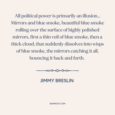 A quote by Jimmy Breslin about political power: “All political power is primarily an illusion... Mirrors and blue…”