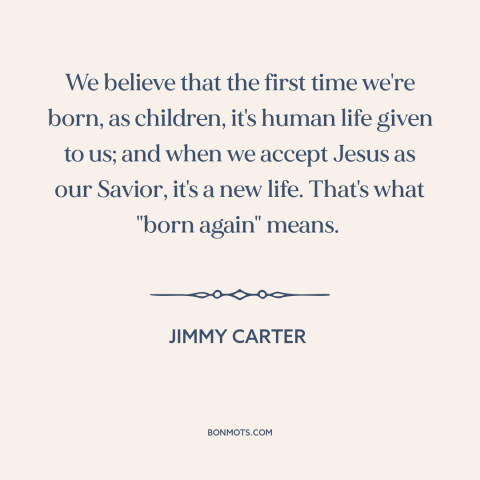 A quote by Jimmy Carter about being born again: “We believe that the first time we're born, as children, it's human life…”