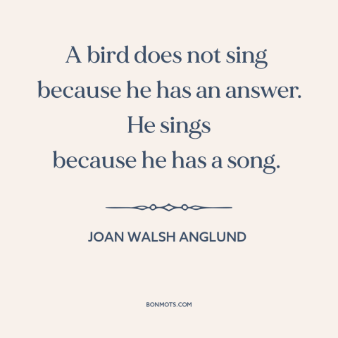 A quote by Joan Walsh Anglund about bird songs: “A bird does not sing because he has an answer. He sings because…”