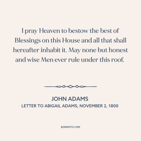 A quote by John Adams about the white house: “I pray Heaven to bestow the best of Blessings on this House and all…”