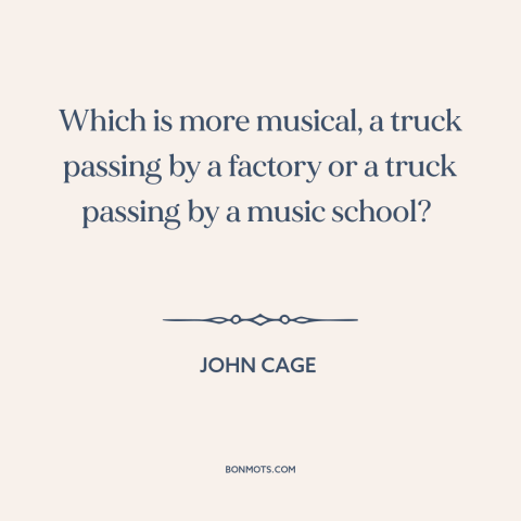 A quote by John Cage about music: “Which is more musical, a truck passing by a factory or a truck passing by a…”