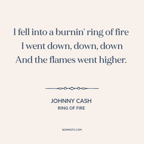 A quote by Johnny Cash about falling in love: “I fell into a burnin' ring of fire I went down, down, down And the…”