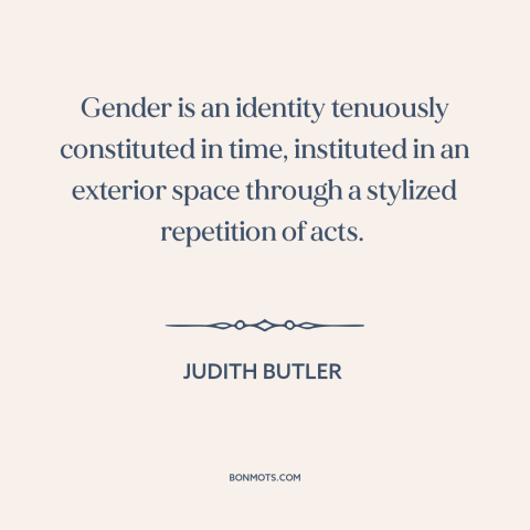 A quote by Judith Butler about gender: “Gender is an identity tenuously constituted in time, instituted in an…”