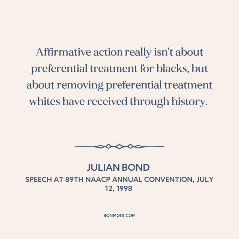 A quote by Julian Bond about affirmative action: “Affirmative action really isn't about preferential treatment…”