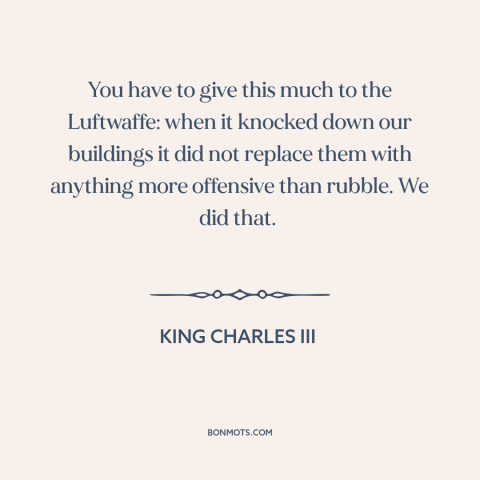 A quote by King Charles III about modern architecture: “You have to give this much to the Luftwaffe: when it knocked down…”