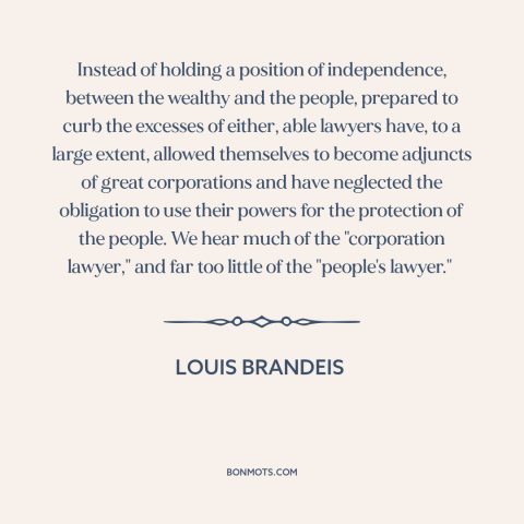 A quote by Louis Brandeis about lawyers: “Instead of holding a position of independence, between the wealthy and…”